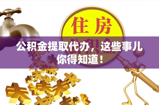 南投市公积金提取代办，这些事儿你得知道！