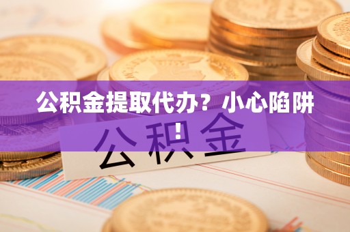 南投市公积金提取代办？小心陷阱！