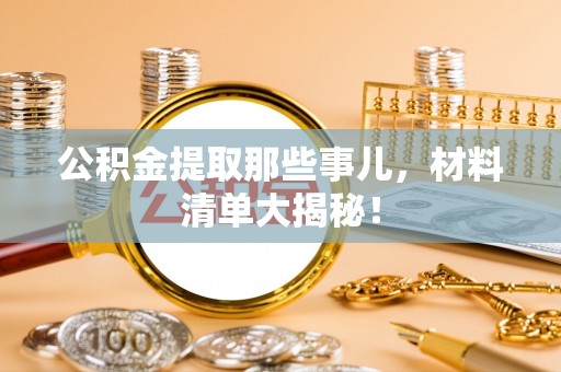 南投市公积金提取那些事儿，材料清单大揭秘！