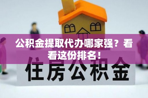 南投市公积金提取代办哪家强？看看这份排名！