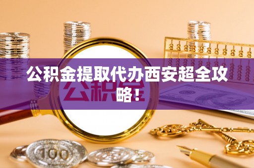 南投市公积金提取代办西安超全攻略！