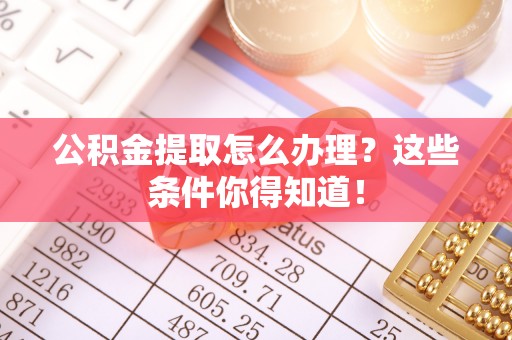 南投市公积金提取怎么办理？这些条件你得知道！