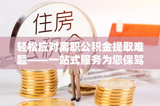 南投市轻松应对离职公积金提取难题——一站式服务为您保驾护航