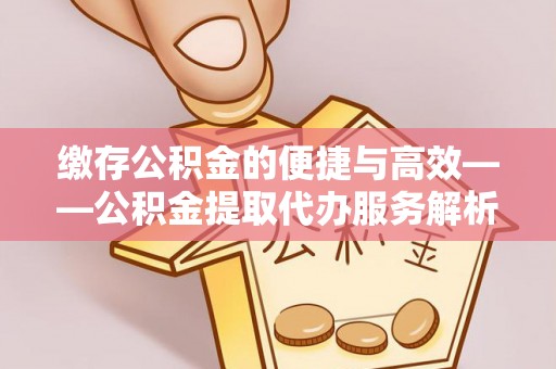 南投市缴存公积金的便捷与高效——公积金提取代办服务解析