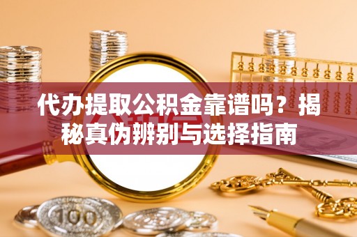 南投市代办提取公积金靠谱吗？揭秘真伪辨别与选择指南