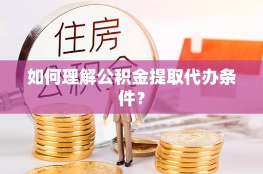 南投市如何理解公积金提取代办条件？