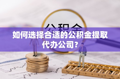 南投市如何选择合适的公积金提取代办公司？