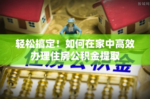 南投市轻松搞定！如何在家中高效办理住房公积金提取