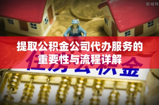 南投市提取公积金公司代办服务的重要性与流程详解