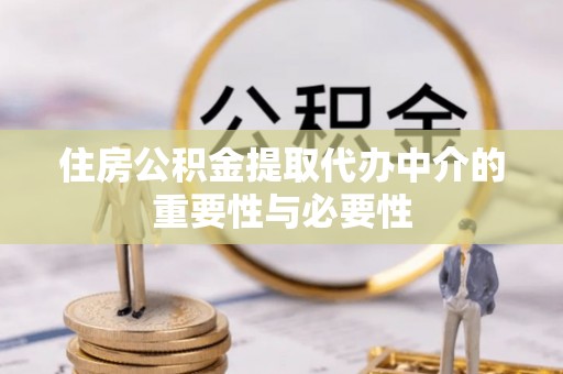 南投市住房公积金提取代办中介的重要性与必要性