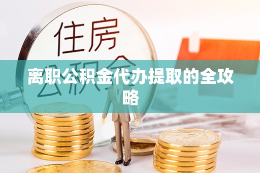 南投市离职公积金代办提取的全攻略