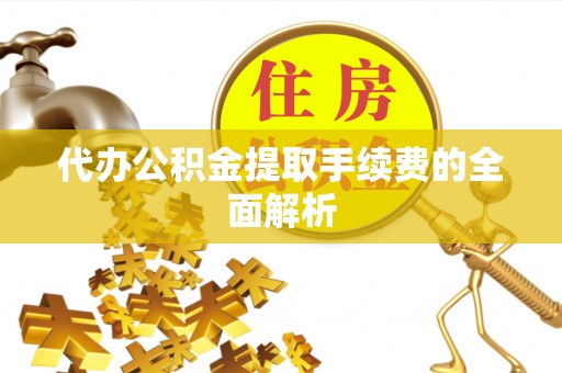 南投市代办公积金提取手续费的全面解析