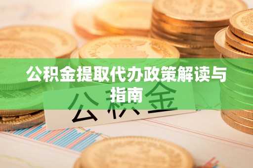 南投市公积金提取代办政策解读与指南