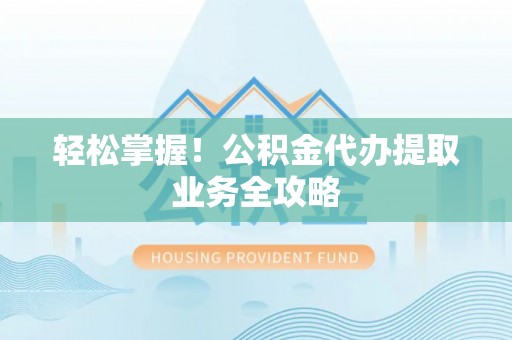 南投市轻松掌握！公积金代办提取业务全攻略