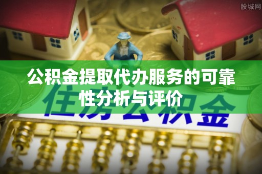 南投市公积金提取代办服务的可靠性分析与评价