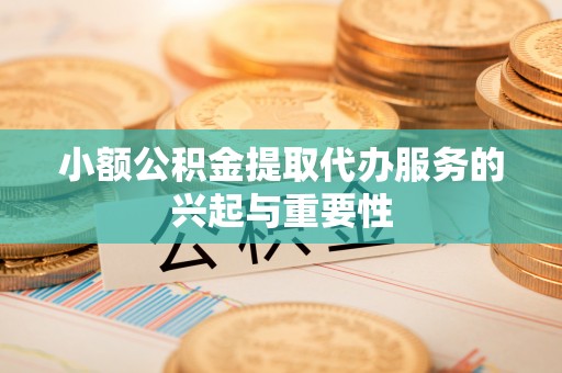 南投市小额公积金提取代办服务的兴起与重要性