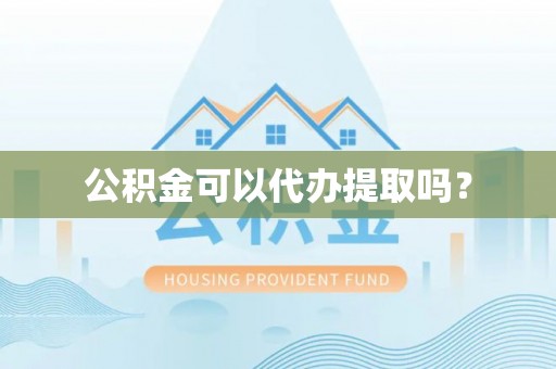 南投市公积金可以代办提取吗？