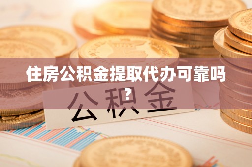 南投市住房公积金提取代办可靠吗？