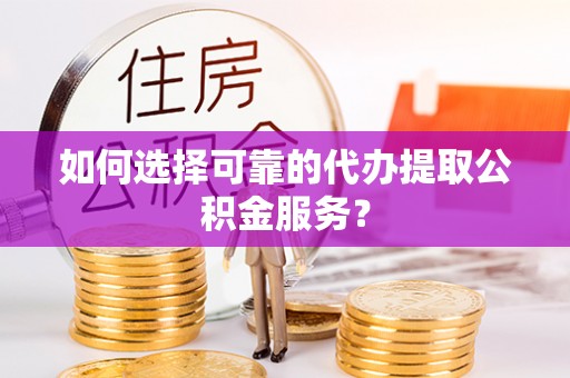 南投市如何选择可靠的代办提取公积金服务？