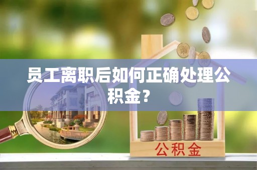 南投市员工离职后如何正确处理公积金？