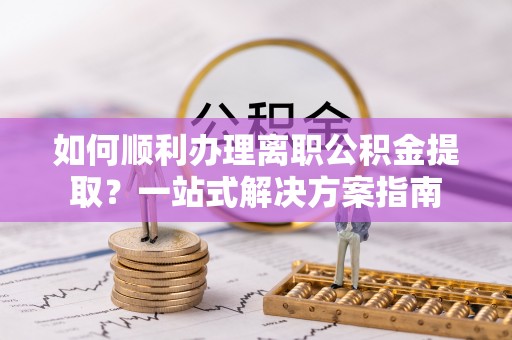 南投市如何顺利办理离职公积金提取？一站式解决方案指南