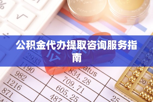 南投市公积金代办提取咨询服务指南