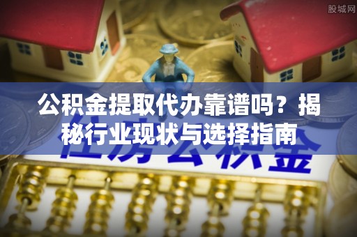 南投市公积金提取代办靠谱吗？揭秘行业现状与选择指南