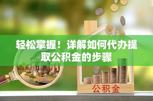 南投市轻松掌握！详解如何代办提取公积金的步骤