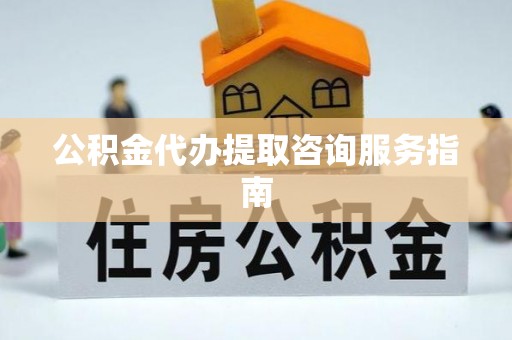 南投市公积金代办提取咨询服务指南