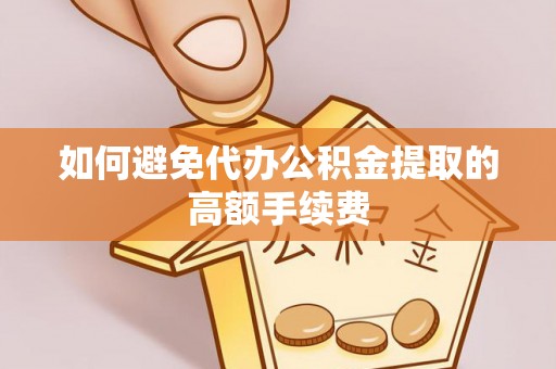 南投市如何避免代办公积金提取的高额手续费