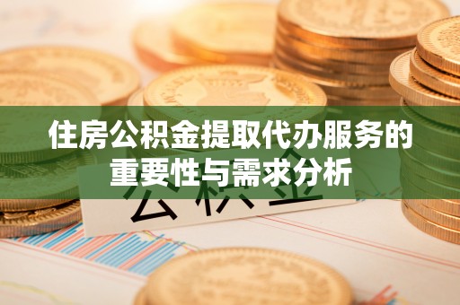 南投市住房公积金提取代办服务的重要性与需求分析