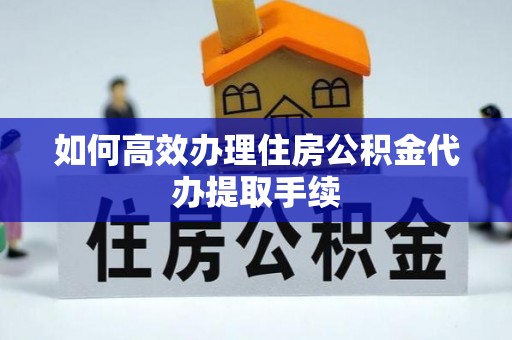 南投市如何高效办理住房公积金代办提取手续