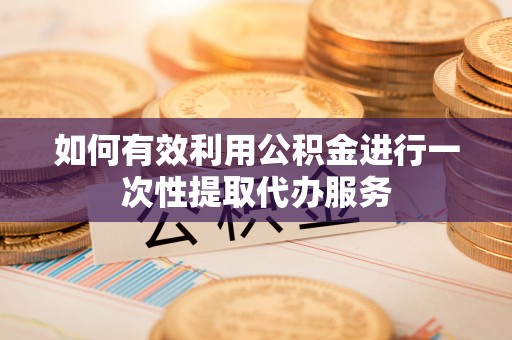 南投市如何有效利用公积金进行一次性提取代办服务