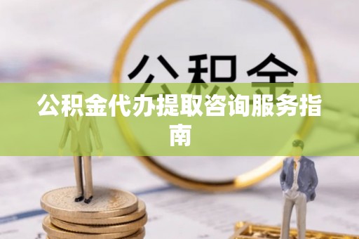 南投市公积金代办提取咨询服务指南