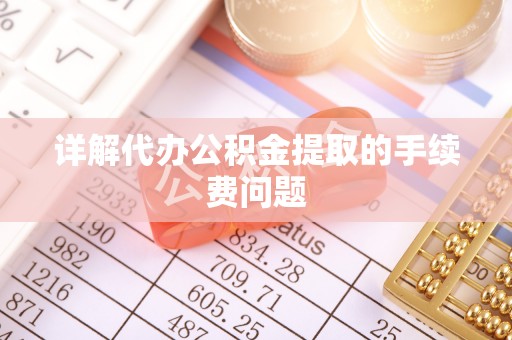 南投市详解代办公积金提取的手续费问题