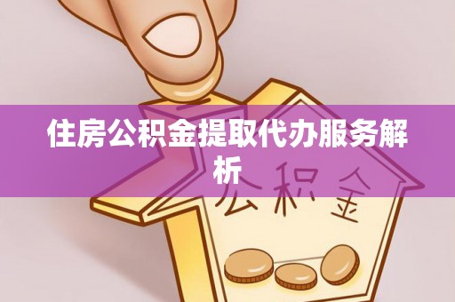 南投市住房公积金提取代办服务解析