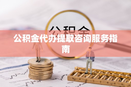 南投市公积金代办提取咨询服务指南
