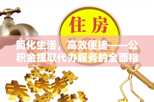 南投市简化生活，高效便捷——公积金提取代办服务的全面指南