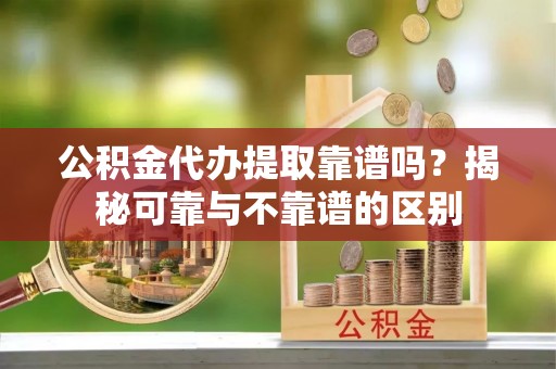 南投市公积金代办提取靠谱吗？揭秘可靠与不靠谱的区别