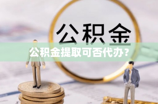 南投市公积金提取可否代办？