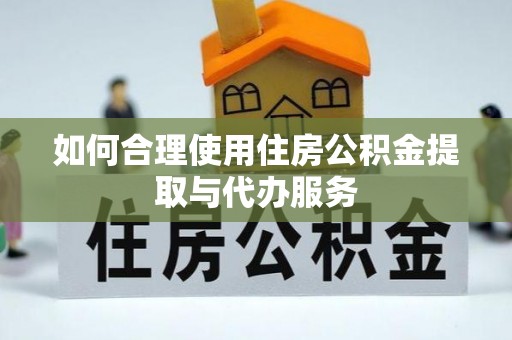 南投市如何合理使用住房公积金提取与代办服务