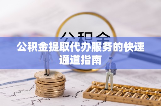 南投市公积金提取代办服务的快速通道指南