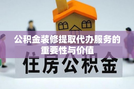 南投市公积金装修提取代办服务的重要性与价值