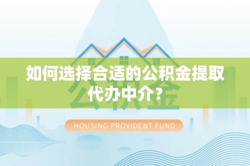 南投市如何选择合适的公积金提取代办中介？