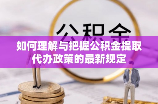 南投市如何理解与把握公积金提取代办政策的最新规定