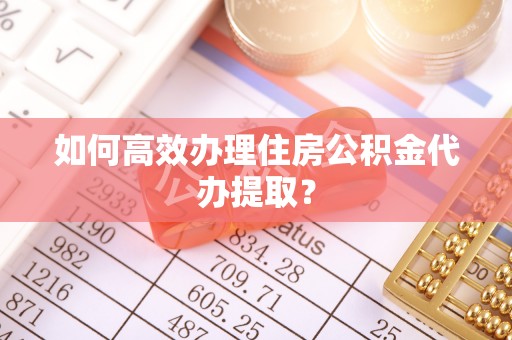 南投市如何高效办理住房公积金代办提取？