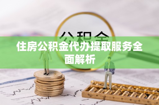 南投市住房公积金代办提取服务全面解析