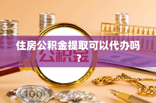 南投市住房公积金提取可以代办吗？