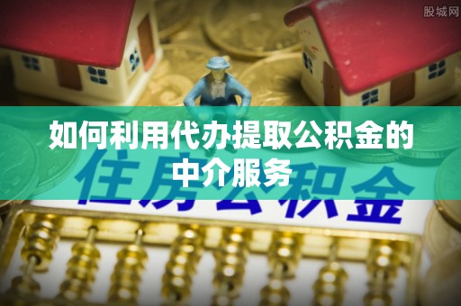 南投市如何利用代办提取公积金的中介服务