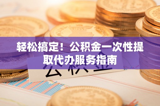 南投市轻松搞定！公积金一次性提取代办服务指南